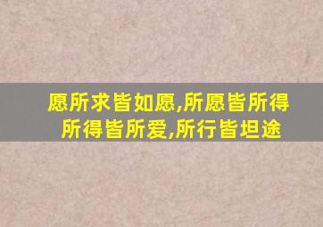 愿所求皆如愿,所愿皆所得 所得皆所爱,所行皆坦途